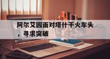 开云体育-阿尔艾因面对塔什干火车头，寻求突破的简单介绍