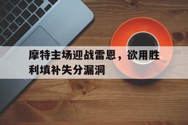 摩特主场迎战雷恩，欲用胜利填补失分漏洞的简单介绍