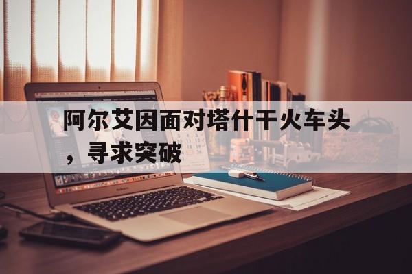 阿尔艾因面对塔什干火车头，寻求突破的简单介绍