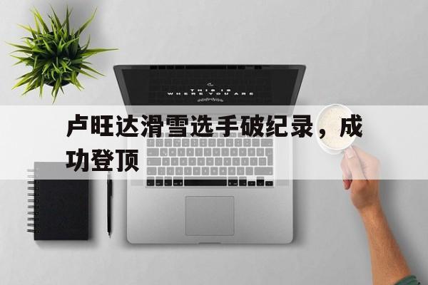 卢旺达滑雪选手破纪录,成功登顶 卢旺达滑雪选手破纪录,成功登顶